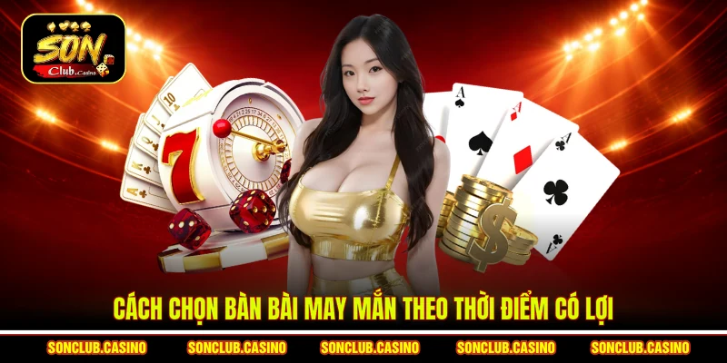 Cách Chọn Bàn Bài May Mắn Theo Kinh Nghiệm Thực Chiến 3 Cách chọn bàn bài may mắn theo thời điểm có lợi